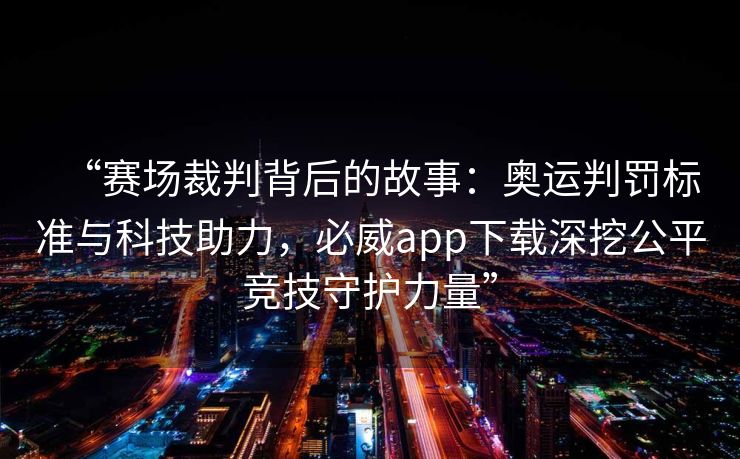“赛场裁判背后的故事：奥运判罚标准与科技助力，必威app下载深挖公平竞技守护力量”
