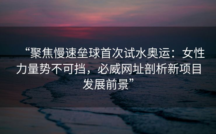 “聚焦慢速垒球首次试水奥运：女性力量势不可挡，必威网址剖析新项目发展前景”  第2张