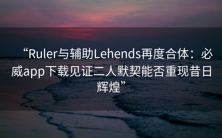“Ruler与辅助Lehends再度合体：必威app下载见证二人默契能否重现昔日辉煌”