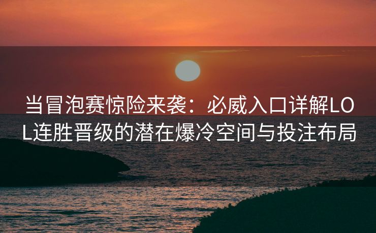 当冒泡赛惊险来袭：必威入口详解LOL连胜晋级的潜在爆冷空间与投注布局