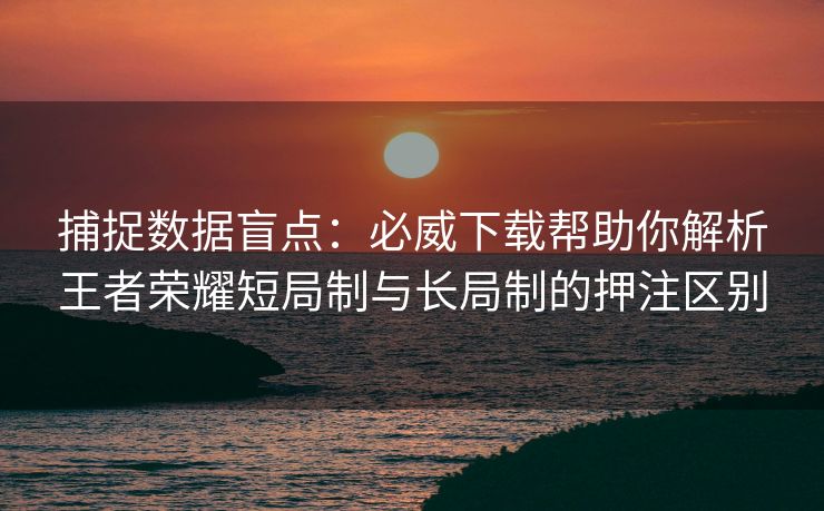 捕捉数据盲点：必威下载帮助你解析王者荣耀短局制与长局制的押注区别