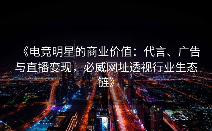 《电竞明星的商业价值：代言、广告与直播变现，必威网址透视行业生态链》  第2张