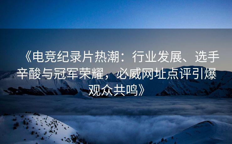 《电竞纪录片热潮：行业发展、选手辛酸与冠军荣耀，必威网址点评引爆观众共鸣》