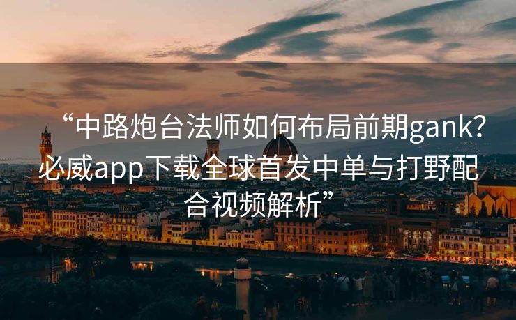 “中路炮台法师如何布局前期gank？必威app下载全球首发中单与打野配合视频解析”