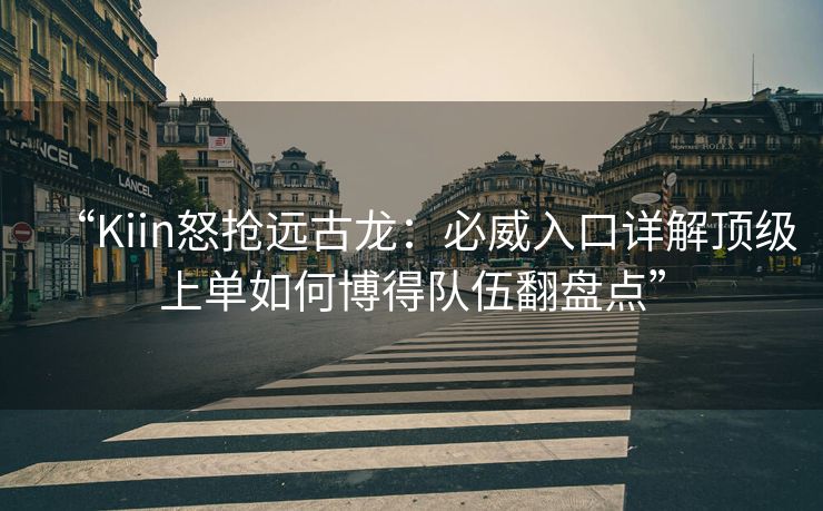 “Kiin怒抢远古龙：必威入口详解顶级上单如何博得队伍翻盘点”  第1张