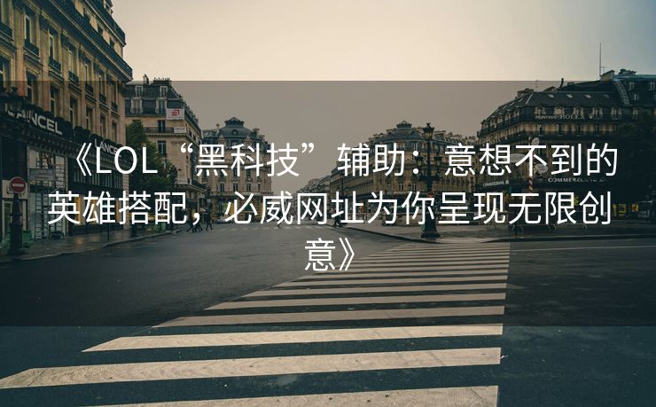 《LOL“黑科技”辅助：意想不到的英雄搭配，必威网址为你呈现无限创意》