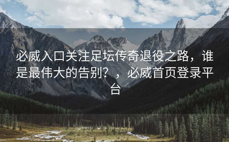 必威入口关注足坛传奇退役之路，谁是最伟大的告别？，必威首页登录平台