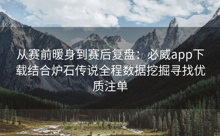 从赛前暖身到赛后复盘：必威app下载结合炉石传说全程数据挖掘寻找优质注单
