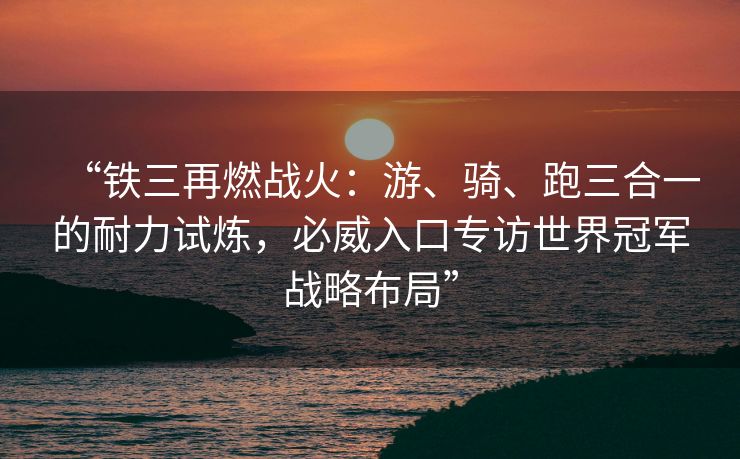 “铁三再燃战火：游、骑、跑三合一的耐力试炼，必威入口专访世界冠军战略布局”