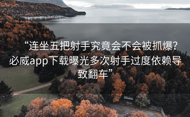 “连坐五把射手究竟会不会被抓爆？必威app下载曝光多次射手过度依赖导致翻车”