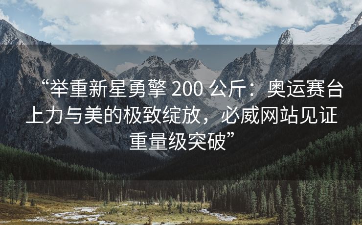 “举重新星勇擎 200 公斤：奥运赛台上力与美的极致绽放，必威网站见证重量级突破”  第2张