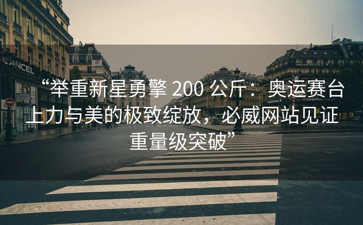 “举重新星勇擎 200 公斤：奥运赛台上力与美的极致绽放，必威网站见证重量级突破”
