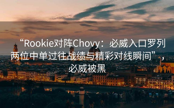 “Rookie对阵Chovy：必威入口罗列两位中单过往战绩与精彩对线瞬间”，必威被黑