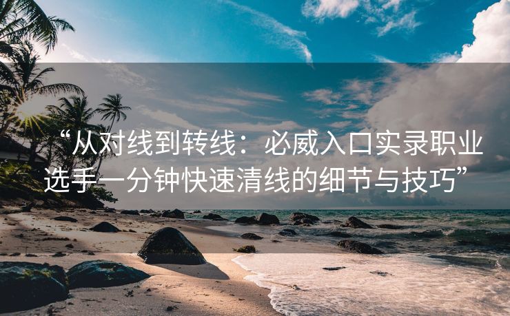 “从对线到转线：必威入口实录职业选手一分钟快速清线的细节与技巧”