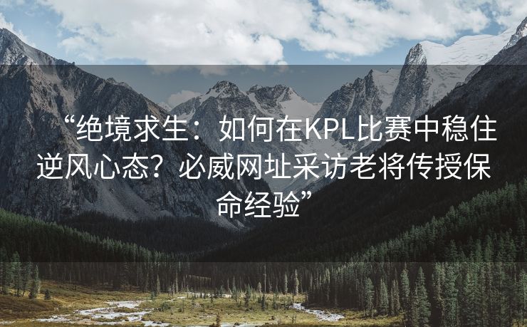 “绝境求生：如何在KPL比赛中稳住逆风心态？必威网址采访老将传授保命经验”