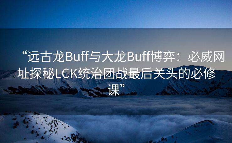“远古龙Buff与大龙Buff博弈：必威网址探秘LCK统治团战最后关头的必修课”