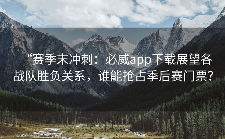 “赛季末冲刺：必威app下载展望各战队胜负关系，谁能抢占季后赛门票？”  第2张