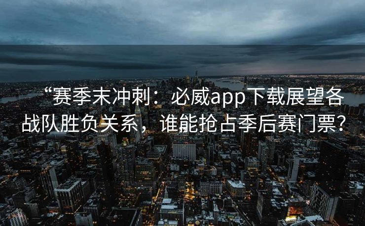 “赛季末冲刺：必威app下载展望各战队胜负关系，谁能抢占季后赛门票？”  第1张
