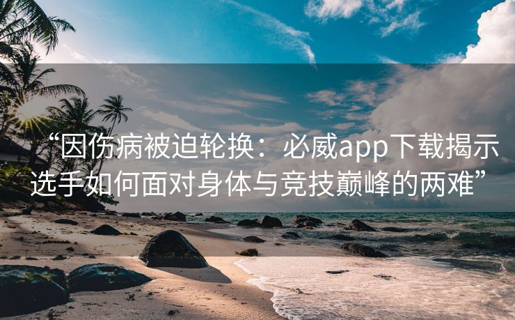 “因伤病被迫轮换：必威app下载揭示选手如何面对身体与竞技巅峰的两难”