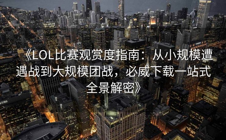 《LOL比赛观赏度指南：从小规模遭遇战到大规模团战，必威下载一站式全景解密》