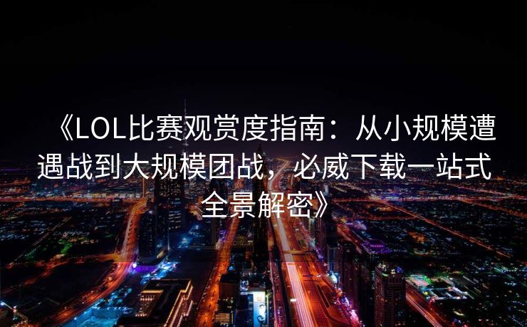 《LOL比赛观赏度指南：从小规模遭遇战到大规模团战，必威下载一站式全景解密》  第2张