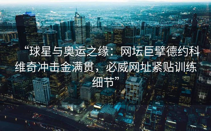 “球星与奥运之缘：网坛巨擘德约科维奇冲击金满贯，必威网址紧贴训练细节”