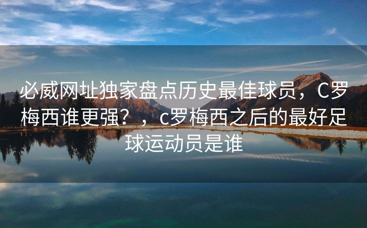 必威网址独家盘点历史最佳球员，C罗梅西谁更强？，c罗梅西之后的最好足球运动员是谁  第2张