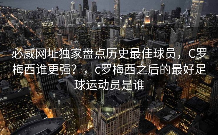 必威网址独家盘点历史最佳球员，C罗梅西谁更强？，c罗梅西之后的最好足球运动员是谁
