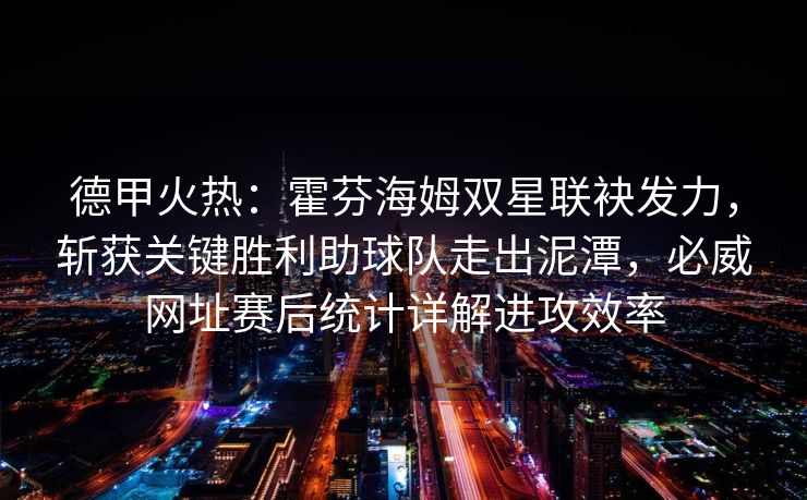 德甲火热：霍芬海姆双星联袂发力，斩获关键胜利助球队走出泥潭，必威网址赛后统计详解进攻效率  第2张
