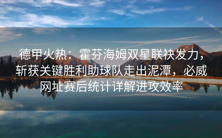 德甲火热：霍芬海姆双星联袂发力，斩获关键胜利助球队走出泥潭，必威网址赛后统计详解进攻效率