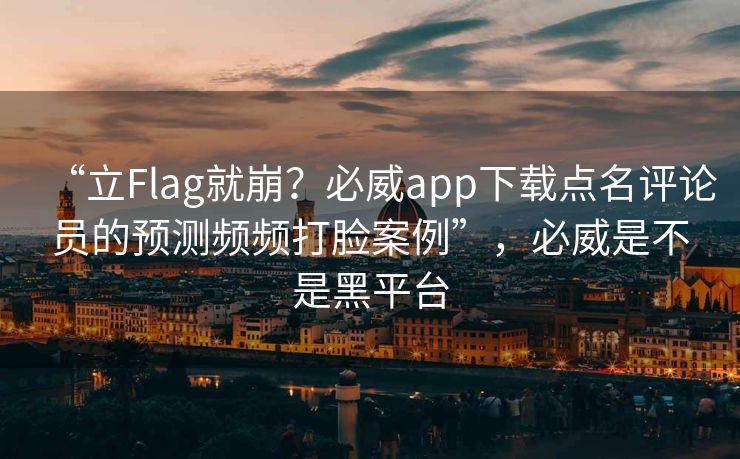 “立Flag就崩？必威app下载点名评论员的预测频频打脸案例”，必威是不是黑平台