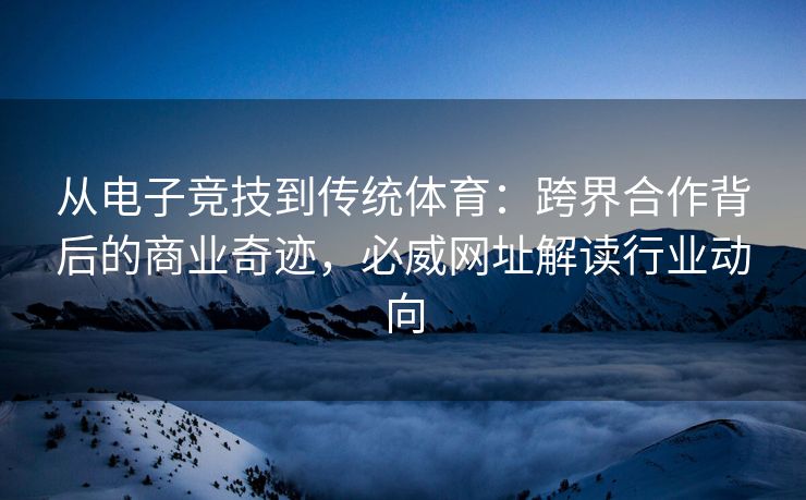 从电子竞技到传统体育：跨界合作背后的商业奇迹，必威网址解读行业动向  第2张