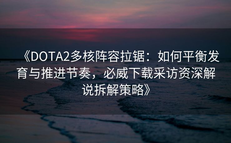 《DOTA2多核阵容拉锯：如何平衡发育与推进节奏，必威下载采访资深解说拆解策略》  第2张