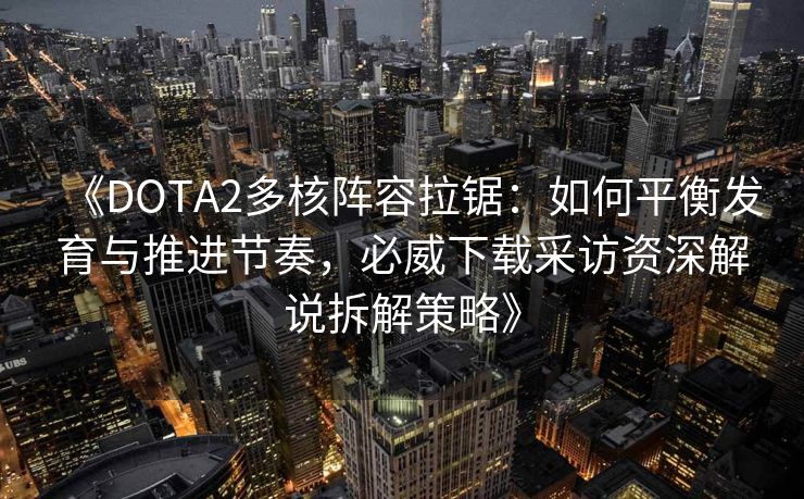 《DOTA2多核阵容拉锯：如何平衡发育与推进节奏，必威下载采访资深解说拆解策略》