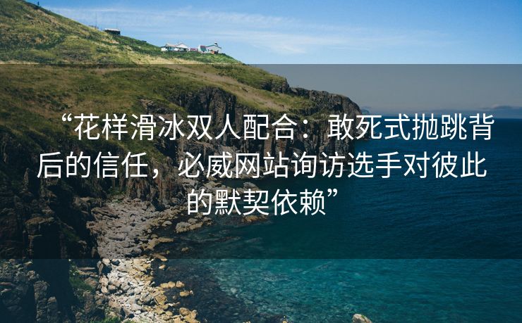 “花样滑冰双人配合：敢死式抛跳背后的信任，必威网站询访选手对彼此的默契依赖”  第2张