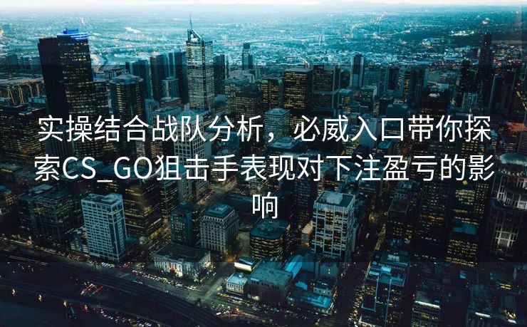 实操结合战队分析，必威入口带你探索CS_GO狙击手表现对下注盈亏的影响