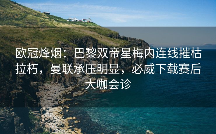 欧冠烽烟：巴黎双帝星梅内连线摧枯拉朽，曼联承压明显，必威下载赛后大咖会诊