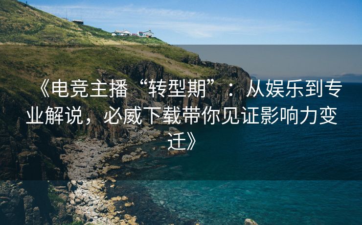 《电竞主播“转型期”：从娱乐到专业解说，必威下载带你见证影响力变迁》