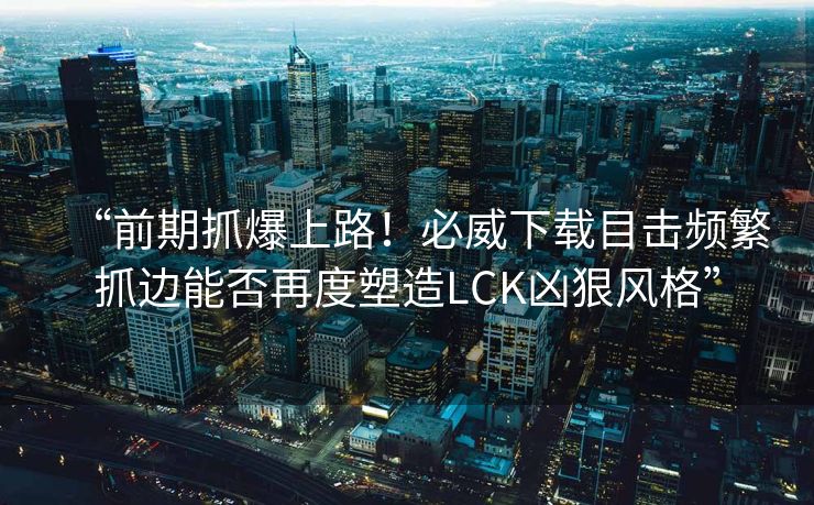 “前期抓爆上路！必威下载目击频繁抓边能否再度塑造LCK凶狠风格”