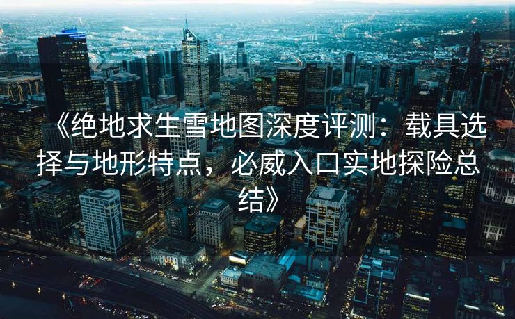 《绝地求生雪地图深度评测：载具选择与地形特点，必威入口实地探险总结》
