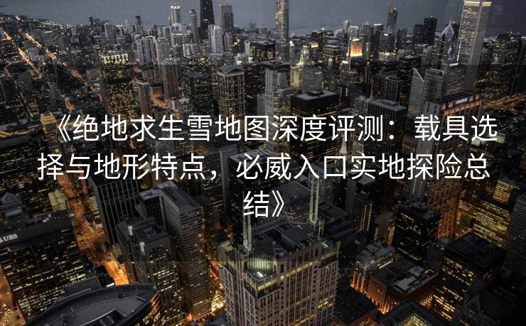 《绝地求生雪地图深度评测：载具选择与地形特点，必威入口实地探险总结》  第2张