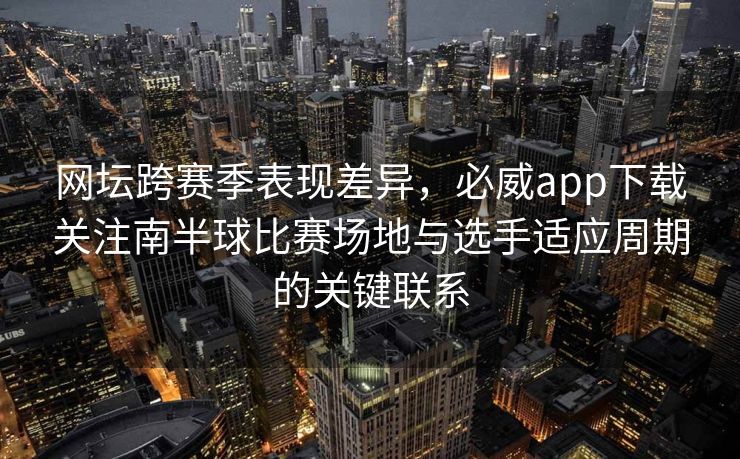 网坛跨赛季表现差异，必威app下载关注南半球比赛场地与选手适应周期的关键联系