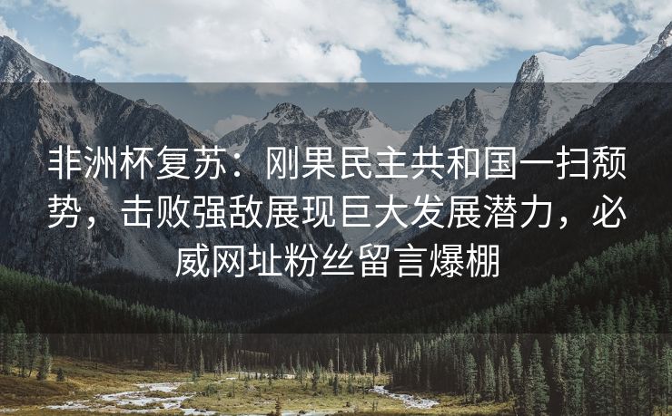 非洲杯复苏：刚果民主共和国一扫颓势，击败强敌展现巨大发展潜力，必威网址粉丝留言爆棚