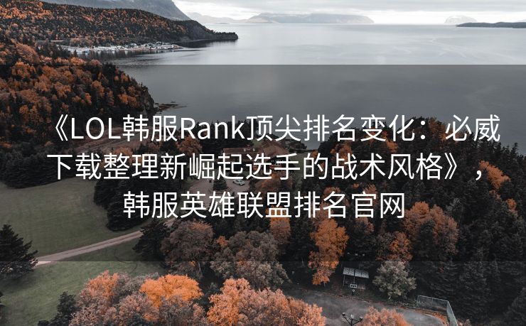 《LOL韩服Rank顶尖排名变化：必威下载整理新崛起选手的战术风格》，韩服英雄联盟排名官网