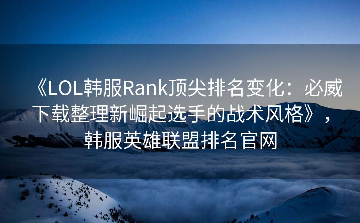 《LOL韩服Rank顶尖排名变化：必威下载整理新崛起选手的战术风格》，韩服英雄联盟排名官网  第2张