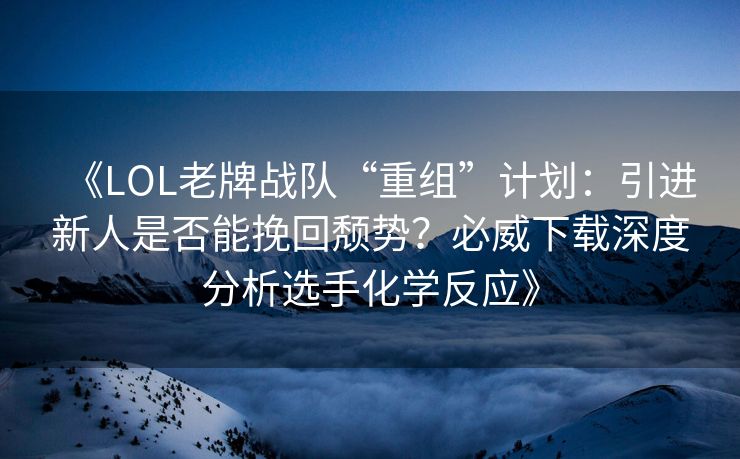 《LOL老牌战队“重组”计划：引进新人是否能挽回颓势？必威下载深度分析选手化学反应》  第2张