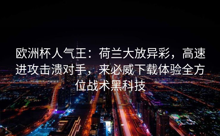 欧洲杯人气王：荷兰大放异彩，高速进攻击溃对手，来必威下载体验全方位战术黑科技