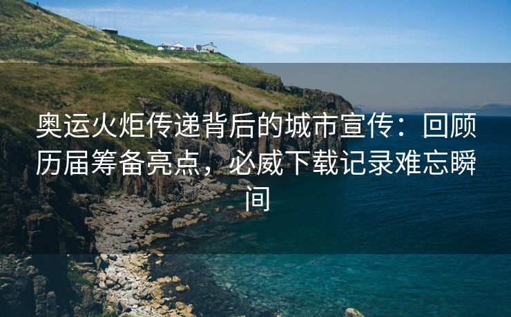 奥运火炬传递背后的城市宣传：回顾历届筹备亮点，必威下载记录难忘瞬间