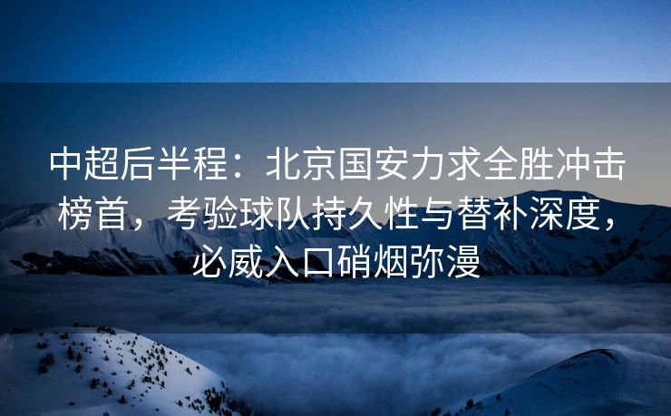 中超后半程：北京国安力求全胜冲击榜首，考验球队持久性与替补深度，必威入口硝烟弥漫