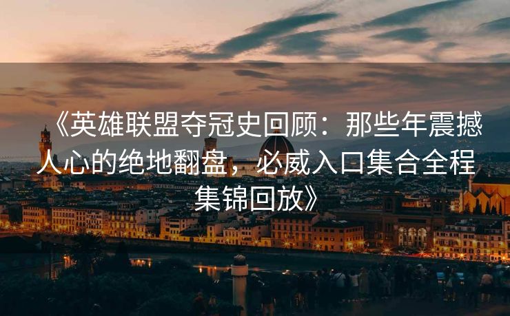 《英雄联盟夺冠史回顾：那些年震撼人心的绝地翻盘，必威入口集合全程集锦回放》